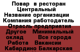 Повар. в ресторан Центральный › Название организации ­ Компания-работодатель › Отрасль предприятия ­ Другое › Минимальный оклад ­ 1 - Все города Работа » Вакансии   . Кабардино-Балкарская респ.,Нальчик г.